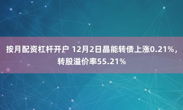 按月配资杠杆开户 12月2日晶能转债上涨0.21%，转股溢价率55.21%