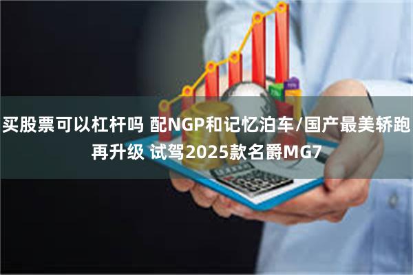 买股票可以杠杆吗 配NGP和记忆泊车/国产最美轿跑再升级 试驾2025款名爵MG7