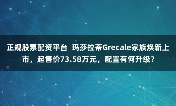 正规股票配资平台  玛莎拉蒂Grecale家族焕新上市，起售价73.58万元，配置有何升级？