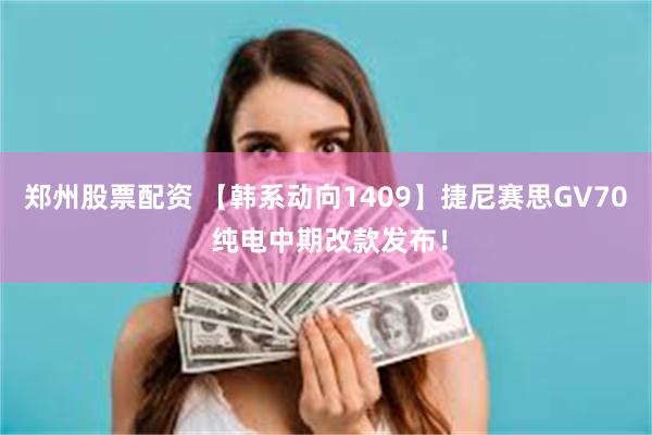 郑州股票配资 【韩系动向1409】捷尼赛思GV70 纯电中期改款发布！