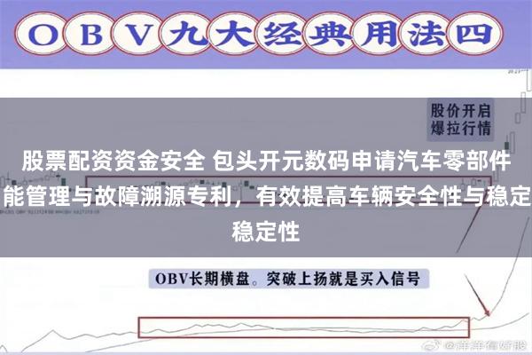 股票配资资金安全 包头开元数码申请汽车零部件智能管理与故障溯源专利，有效提高车辆安全性与稳定性