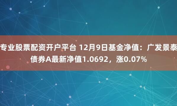 专业股票配资开户平台 12月9日基金净值：广发景泰债券A最新净值1.0692，涨0.07%