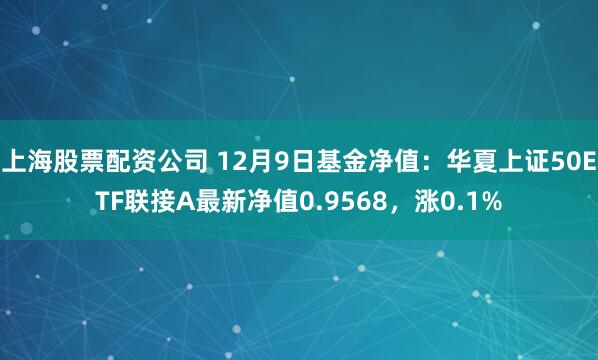 上海股票配资公司 12月9日基金净值：华夏上证50ETF联接A最新净值0.9568，涨0.1%