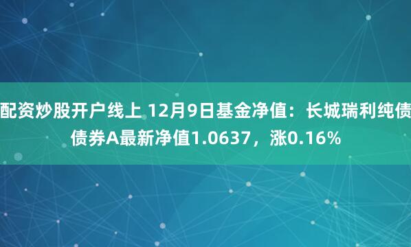 配资炒股开户线上 12月9日基金净值：长城瑞利纯债债券A最新净值1.0637，涨0.16%