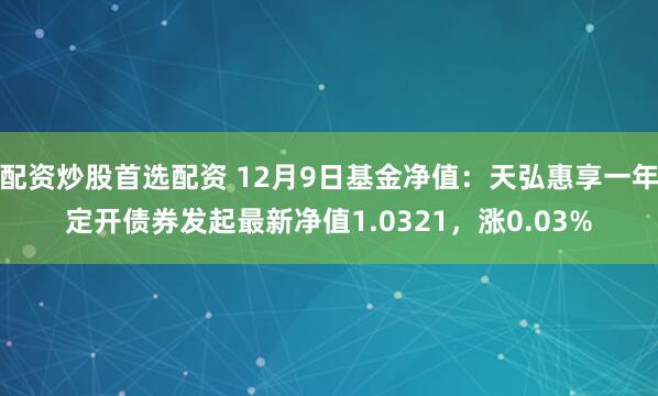 配资炒股首选配资 12月9日基金净值：天弘惠享一年定开债券发起最新净值1.0321，涨0.03%