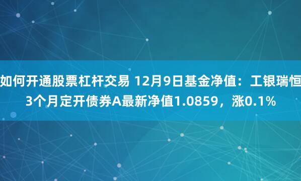 如何开通股票杠杆交易 12月9日基金净值：工银瑞恒3个月定开债券A最新净值1.0859，涨0.1%