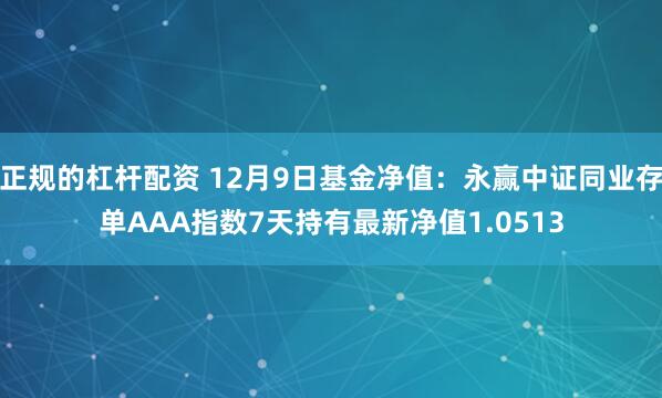 正规的杠杆配资 12月9日基金净值：永赢中证同业存单AAA指数7天持有最新净值1.0513