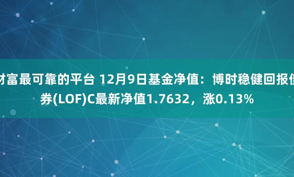 财富最可靠的平台 12月9日基金净值：博时稳健回报债券(LOF)C最新净值1.7632，涨0.13%