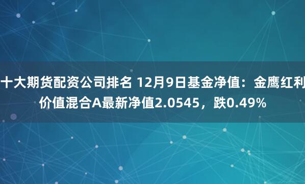 十大期货配资公司排名 12月9日基金净值：金鹰红利价值混合A最新净值2.0545，跌0.49%