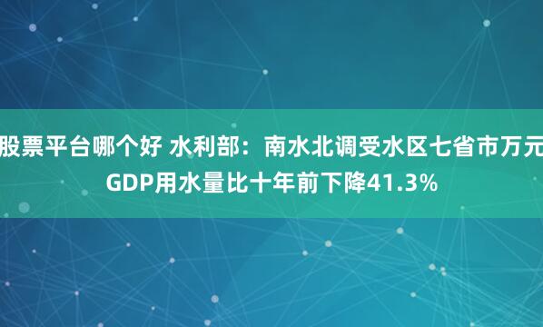 股票平台哪个好 水利部：南水北调受水区七省市万元GDP用水量比十年前下降41.3%