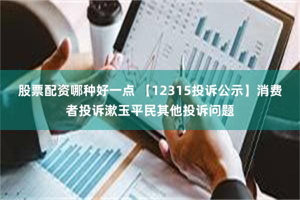 股票配资哪种好一点 【12315投诉公示】消费者投诉漱玉平民其他投诉问题