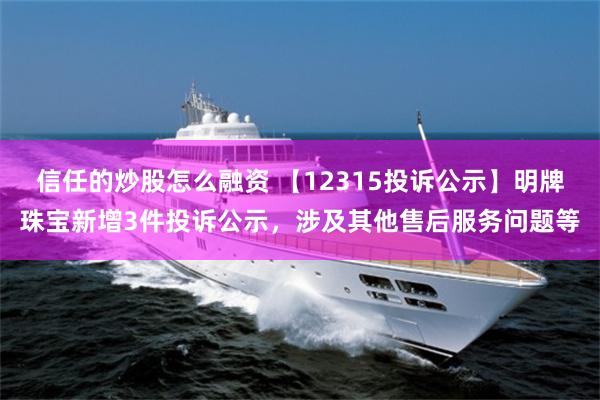 信任的炒股怎么融资 【12315投诉公示】明牌珠宝新增3件投诉公示，涉及其他售后服务问题等