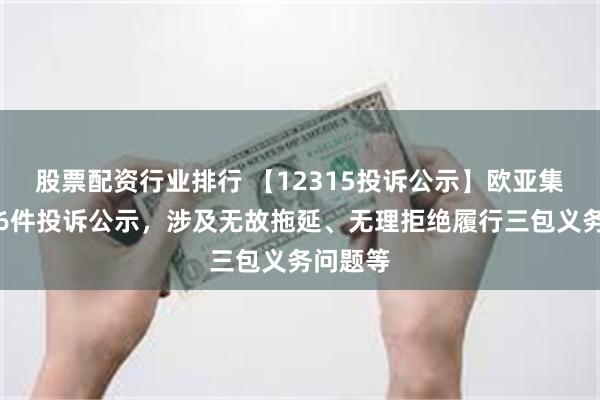 股票配资行业排行 【12315投诉公示】欧亚集团新增6件投诉公示，涉及无故拖延、无理拒绝履行三包义务问题等