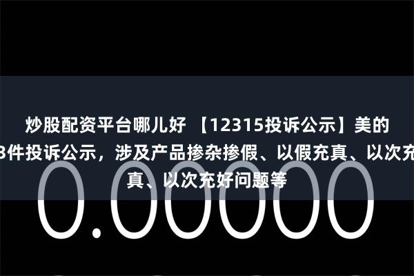 炒股配资平台哪儿好 【12315投诉公示】美的集团新增3件投诉公示，涉及产品掺杂掺假、以假充真、以次充好问题等