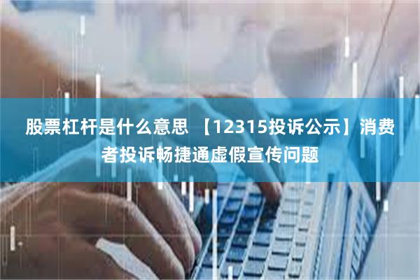 股票杠杆是什么意思 【12315投诉公示】消费者投诉畅捷通虚假宣传问题