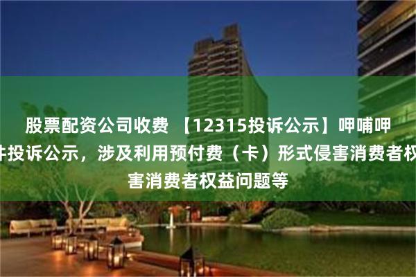 股票配资公司收费 【12315投诉公示】呷哺呷哺新增3件投诉公示，涉及利用预付费（卡）形式侵害消费者权益问题等