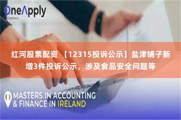 红河股票配资 【12315投诉公示】盐津铺子新增3件投诉公示，涉及食品安全问题等