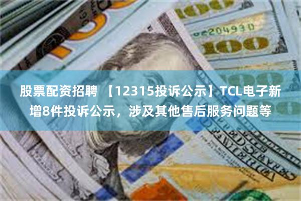 股票配资招聘 【12315投诉公示】TCL电子新增8件投诉公示，涉及其他售后服务问题等