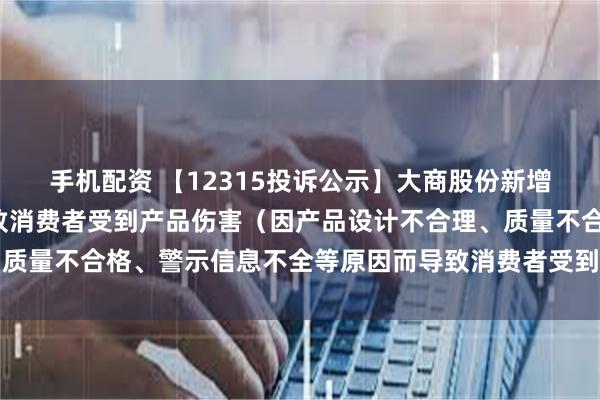 手机配资 【12315投诉公示】大商股份新增3件投诉公示，涉及导致消费者受到产品伤害（因产品设计不合理、质量不合格、警示信息不全等原因而导致消费者受到产品伤害）问题等