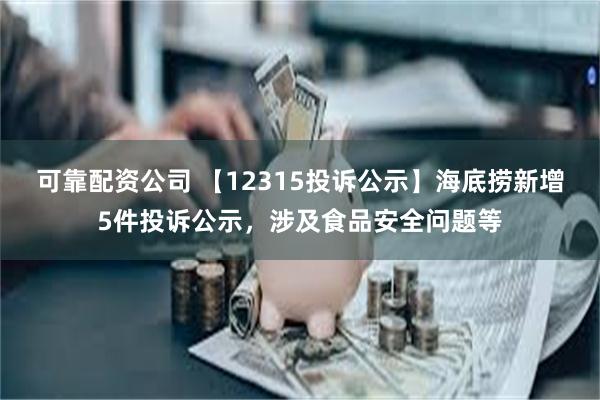 可靠配资公司 【12315投诉公示】海底捞新增5件投诉公示，涉及食品安全问题等