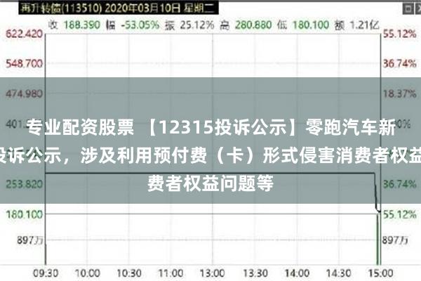 专业配资股票 【12315投诉公示】零跑汽车新增4件投诉公示，涉及利用预付费（卡）形式侵害消费者权益问题等