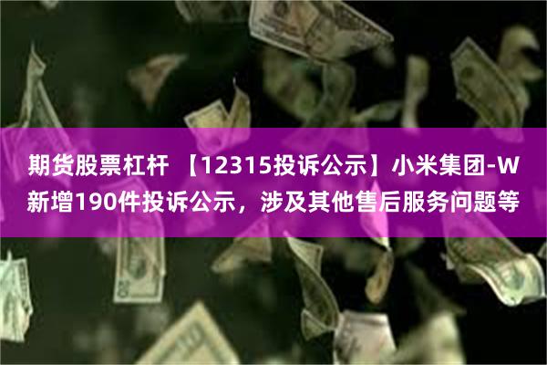 期货股票杠杆 【12315投诉公示】小米集团-W新增190件投诉公示，涉及其他售后服务问题等