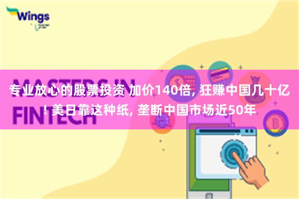 专业放心的股票投资 加价140倍, 狂赚中国几十亿! 美日靠这种纸, 垄断中国市场近50年