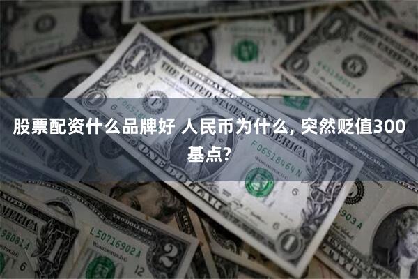 股票配资什么品牌好 人民币为什么, 突然贬值300基点?