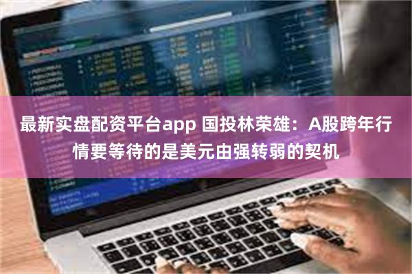 最新实盘配资平台app 国投林荣雄：A股跨年行情要等待的是美元由强转弱的契机