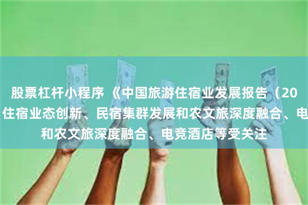 股票杠杆小程序 《中国旅游住宿业发展报告（2023-2024）》：住宿业态创新、民宿集群发展和农文旅深度融合、电竞酒店等受关注