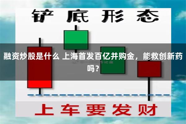 融资炒股是什么 上海首发百亿并购金，能救创新药吗？