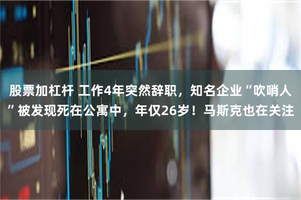 股票加杠杆 工作4年突然辞职，知名企业“吹哨人”被发现死在公寓中，年仅26岁！马斯克也在关注