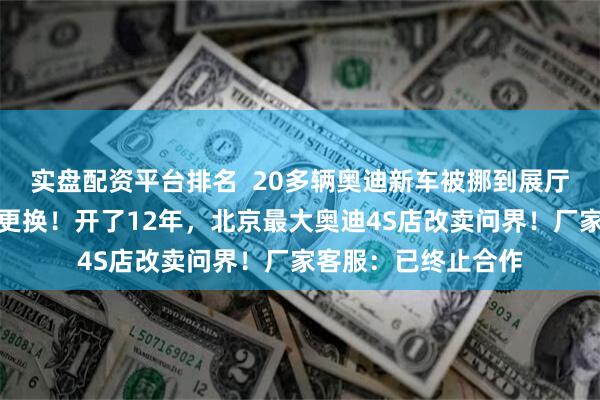 实盘配资平台排名  20多辆奥迪新车被挪到展厅外，门店标识也已更换！开了12年，北京最大奥迪4S店改卖问界！厂家客服：已终止合作