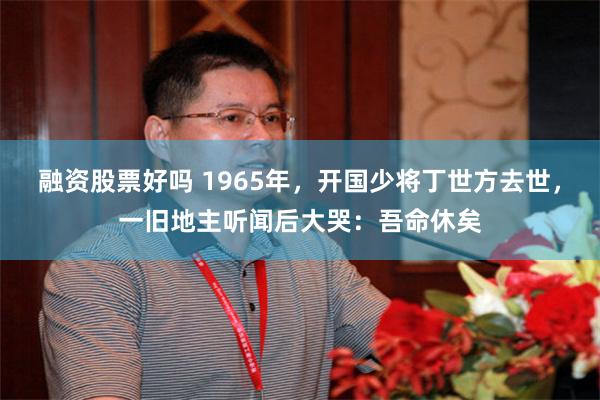 融资股票好吗 1965年，开国少将丁世方去世，一旧地主听闻后大哭：吾命休矣