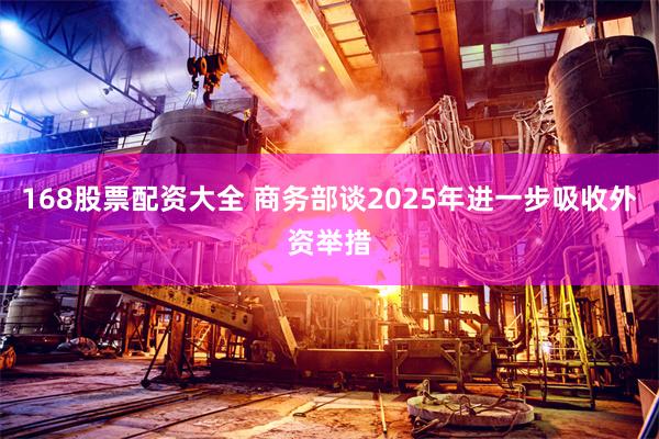 168股票配资大全 商务部谈2025年进一步吸收外资举措