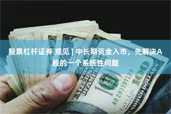 股票杠杆证券 观见 | 中长期资金入市，先解决A股的一个系统性问题