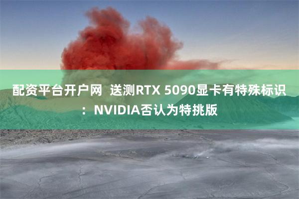 配资平台开户网  送测RTX 5090显卡有特殊标识：NVIDIA否认为特挑版