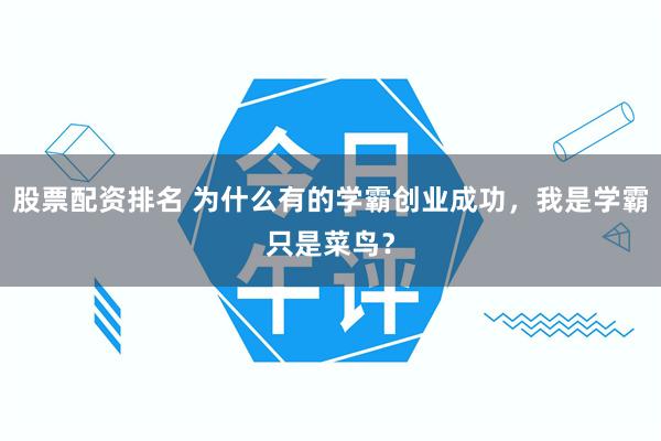 股票配资排名 为什么有的学霸创业成功，我是学霸只是菜鸟？