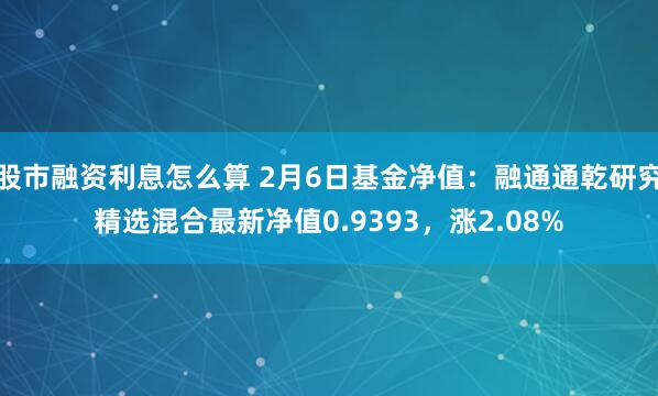 股市融资利息怎么算 2月6日基金净值：融通通乾研究精选混合最新净值0.9393，涨2.08%