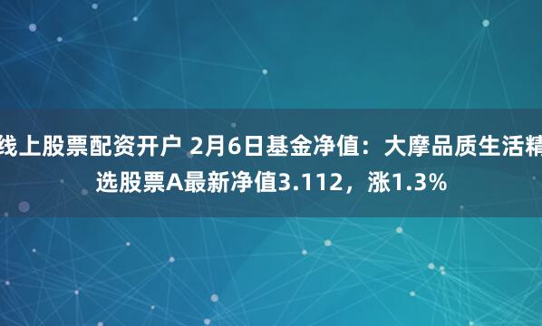 线上股票配资开户 2月6日基金净值：大摩品质生活精选股票A最新净值3.112，涨1.3%