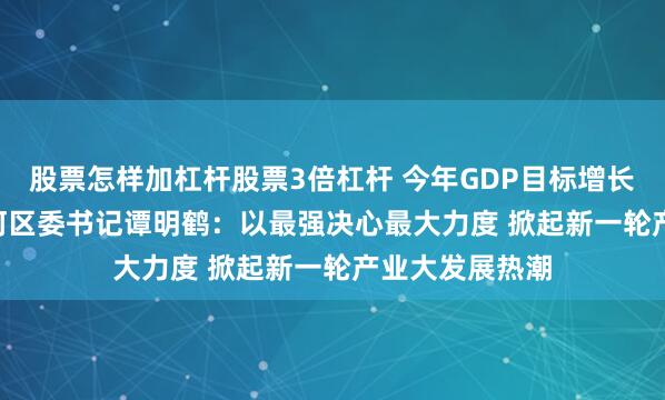 股票怎样加杠杆股票3倍杠杆 今年GDP目标增长5.5%左右 天河区委书记谭明鹤：以最强决心最大力度 掀起新一轮产业大发展热潮