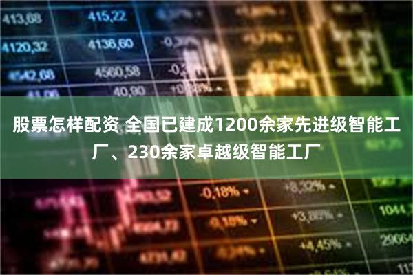 股票怎样配资 全国已建成1200余家先进级智能工厂、230余家卓越级智能工厂