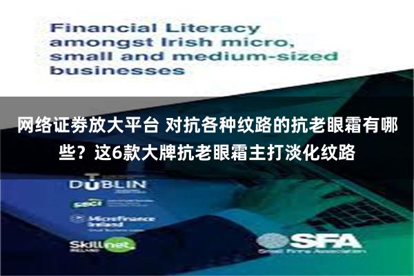 网络证劵放大平台 对抗各种纹路的抗老眼霜有哪些？这6款大牌抗老眼霜主打淡化纹路