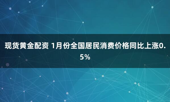 现货黄金配资 1月份全国居民消费价格同比上涨0.5%