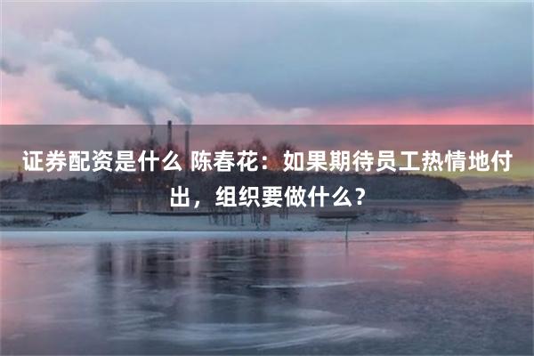 证券配资是什么 陈春花：如果期待员工热情地付出，组织要做什么？