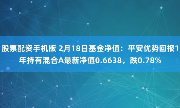 股票配资手机版 2月18日基金净值：平安优势回报1年持有混合A最新净值0.6638，跌0.78%