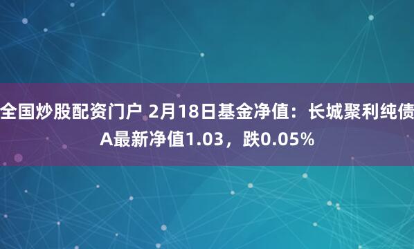 全国炒股配资门户 2月18日基金净值：长城聚利纯债A最新净值1.03，跌0.05%