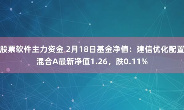 股票软件主力资金 2月18日基金净值：建信优化配置混合A最新净值1.26，跌0.11%