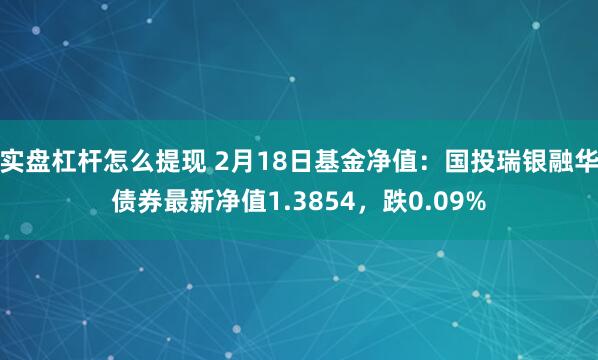 实盘杠杆怎么提现 2月18日基金净值：国投瑞银融华债券最新净值1.3854，跌0.09%