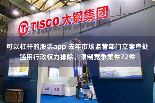 可以杠杆的股票app 去年市场监管部门立案查处滥用行政权力排除、限制竞争案件72件